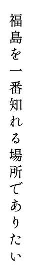 〝福島を一番知れる場所でありたい〟