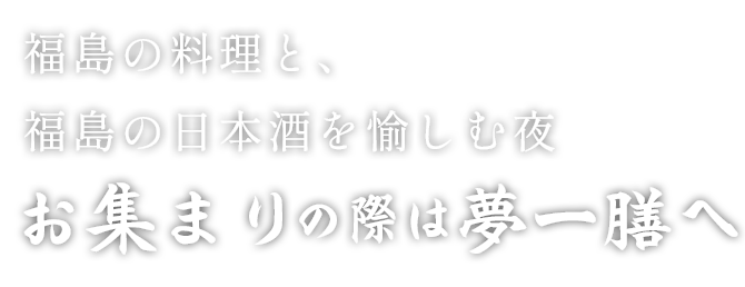 福島の料理に、福島の日本酒を愉しむ夜お集りの際は夢一膳へ